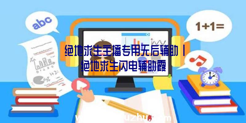 「绝地求生主播专用无后辅助」|绝地求生闪电辅助霞